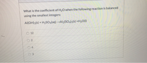 What is the coefficient of H2O when the following reaction is balanced using the smallest integers: Al(OH)3(s) + H2SO4(aq) --