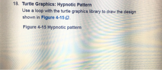 18. Turtle Graphics: Hypnotic Pattern Use a loop with the turtle graphics library to draw the design shown in Figure 4-150 Fi