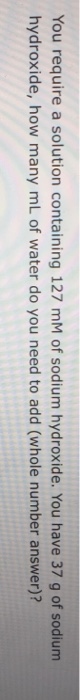 You require a solution containing 127 mM of sodium hydroxide. You have 37 g of sodium hydroxide, how many mL of water do you