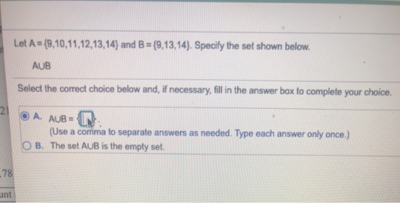 Let A (9.10,11,12,13,14) and B-(9.13,14) Specify the set shown below. AUB Select the correct choice below and, if necessary,