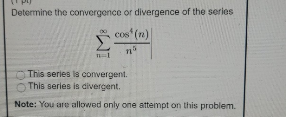 Determine the convergence or divergence of the series cos(n) n5 n=1 This series is convergent This series is divergent. Note: