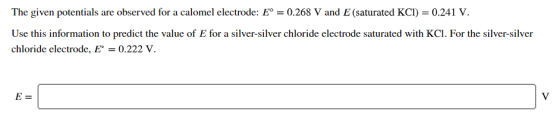 The given potentials are observed for a calomel electrode: E° = 0.268 V and E (saturated KCI) = 0.241 V. Use this information