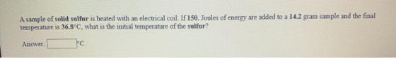 A sample of solid sulfur is heated with an electrical coil. If 150. Joules of energy are added to a 14.2 gram sample and the