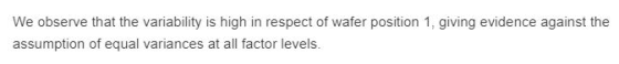 We observe that the variability is high in respect of wafer position 1, giving evidence against the assumption of equal varia