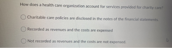 How does a health care organization account for services provided for charity care? Charitable care policies are disclosed in