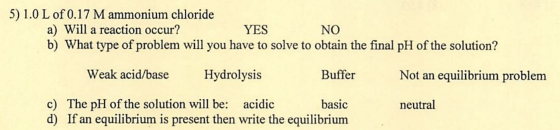 5) 1.0 L of 0.17 M ammonium chloride a) Will a reaction occur? YES b) What type of problem will you have to solve to obtain t