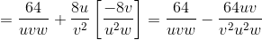 =\frac{64}{uvw} + \frac{8u}{v^2}\left [ \frac{-8v}{u^2w} \right ] =\frac{64}{uvw} - \frac{64uv}{v^2u^2w}