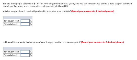 You are managing a portfolio of $1 million. Your target duration is 10 years, and you can invest in two bonds, a zero-coupon