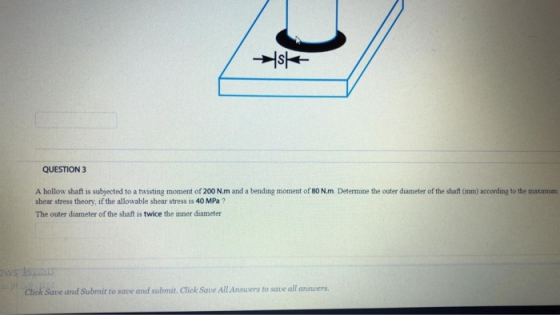 st QUESTION 3 A hollow shaft is subjected to a twisting moment of 200 N.m and a bending moment of 80 Nm. Determine the outer