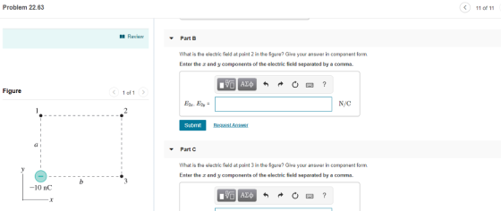 Problem 22.63 11 of 11 Review Part B What is the electric field at point 2 in the figure? Give your answer in component form. Enter the a and y components of the electric field separated by a comma. Figure 1 of1 N/C Submit Request Answer Part C What is the electric field at point 3 in the figure? Give your answer in component form. Enter the x and y components of the electric field separated by a comma. -10 nC