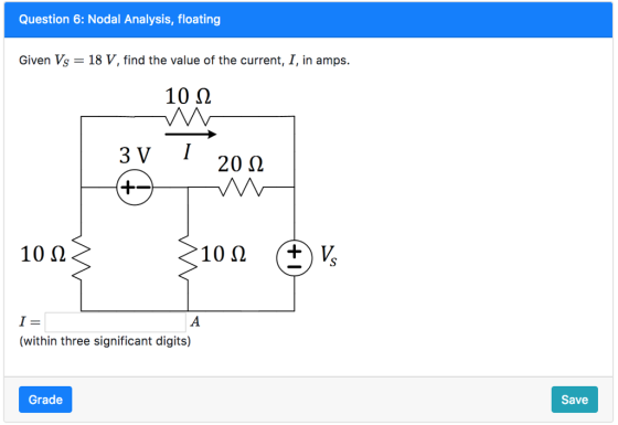 Question 6: Nodal Analysis, floating Given Vs18 V, find the value of the current, I, in amps. 10Ω 3 V I 20Ω (within three significant digits) Grade Save