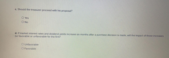 c. Should the treasurer proceed with his proposal? O Yes No d. If market interest rates and dividend yields increase six mont