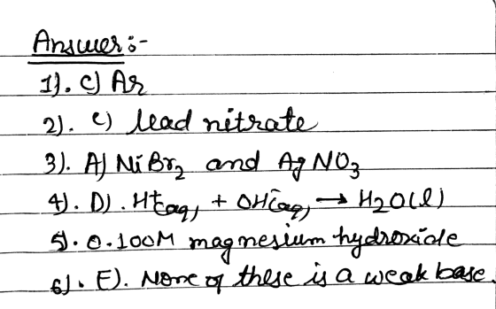 Answeró- 1). c) Ar 2). e) lead nitrate 3). A) Ni Birz and AgNO3 4. D) . Ht caq, + OHlag, H₂Oil) 5.0.100M magnesium hydrosade