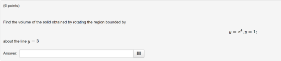 (6 points) Find the volume of the solid obtained by rotating the region bounded by y = x4, y = 1; about the line y = 3 Answer