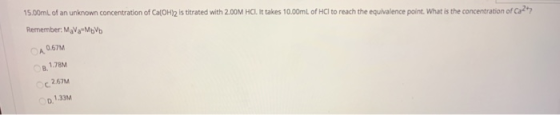 15.00mL of an unknown concentration of Ca[OH)2 is titrated with 2.00M HCI. It takes 10.00mL of HCl to reach the equivalence p