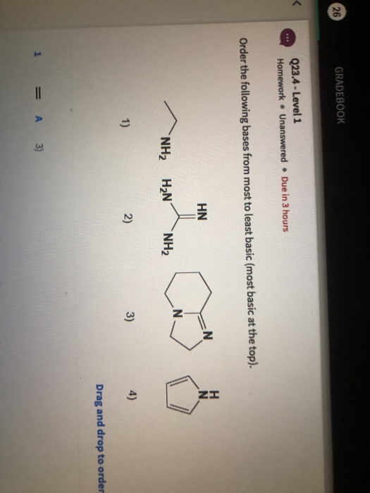 GRADEBOOK 26 023.4-Level 1 Homework Unanswered Due in 3 hours Order the following bases from most to least basic (most basic