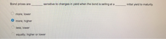 Bond prices are sensitive to changes in yield when the bond is selling at a initial yield to maturity, more; lower O more; hi