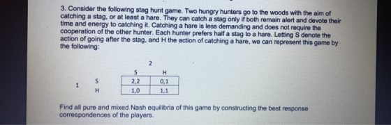 3. Consider the following stag hunt game. Two hungry hunters go to the woods with the aim of catching a stag, or at least a h