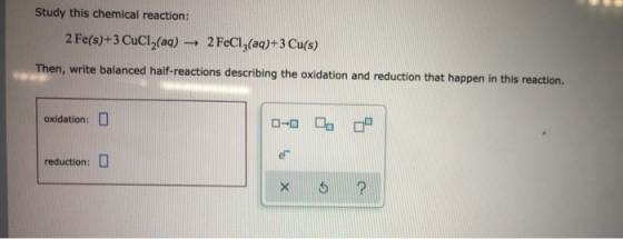 Study this chemical reaction: 2 Fe(s)+3 CuCl2(aq) 2FeCl3(aq)+3 Cu(s) Then, write balanced half-reactions describing the oxida