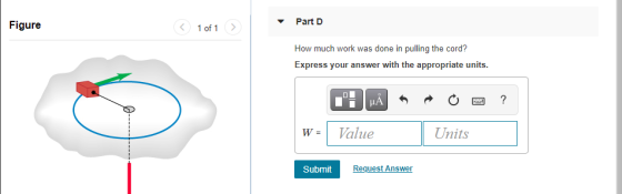 Figure Part D < 1 of 1 How much work was done in pulling the cord? Express your answer with the appropriate units. НА ? FR W