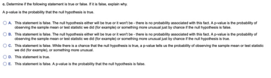 c. Determine if the following statement is true or false. If it is false, explain why. A p-value is the probability that the