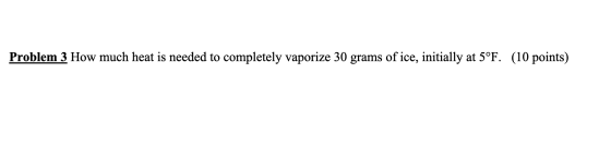 Problem 3 How much heat is needed to completely vaporize 30 grams of ice, initially at 5°F. (10 points)