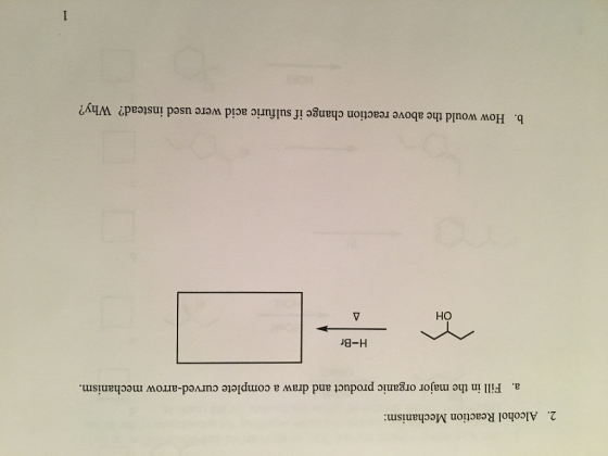 2. Alcohol Reaction Mechanism Fill in the major organic product and draw a complete curved-arrow mechanism a. H-Br OH b. How would the above reaction change if sulfuric acid were used instead? Why?