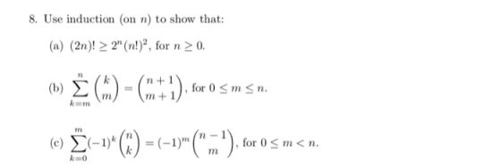 8. Use induction (on n) to show that: (a) (2n)! > 2 (n!)?, for n > 0. (w) (%) = (2+1), for os ms m. (0) Ž -»* (*) = (–1(m