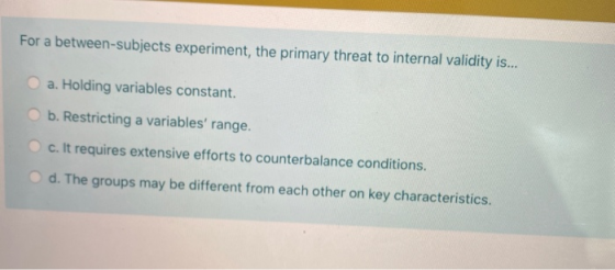 For a between-subjects experiment, the primary threat to internal validity is... a. Holding variables constant. b. Restrictin
