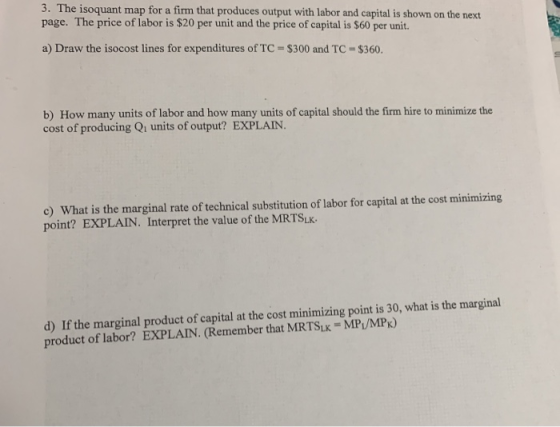 3. The isoquant map for a firm that produces output with labor and capital is shown on the next page. The price of labor is $