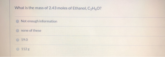 What is the mass of 2.43 moles of Ethanol, C2H,0? Not enough information none of these 19.0 1128