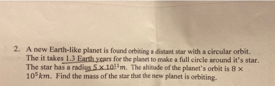 2. A new Earth-like planet is found orbiting a distant star with a circular orbit. The it takes 1.3 Earth years for the plane