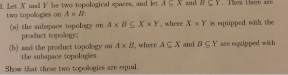 3. Let X and Y be two topological spaces, and let AC X andBCY. Then there are two topologies on Ax B: (a) the subspace topol