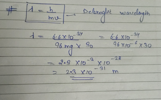 # 1 =h m Debroglic Deb wavelength i Debroge warelength 6.68 10-² 96 mg x 30 6.6820-34 960106x30 -28 = 2.9 X 10 X10 2 23 X 10