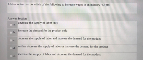 A labor union can do which of the following to increase wages in an industry? (3 pts) Answer Section decrease the supply of l