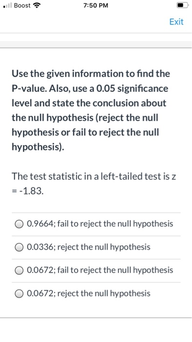 Il Boost 7:50 PM Exit Use the given information to find the P-value. Also, use a 0.05 significance level and state the conclu