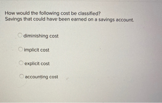 How would the following cost be classified? Savings that could have been earned on a savings account. diminishing cost implic