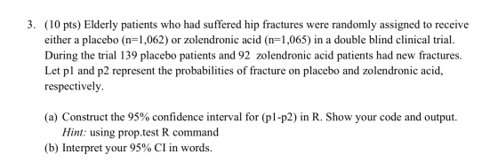 3. (10 pts) Elderly patients who had suffered hip fractures were randomly assigned to receive either a placebo (n=1,062) or z