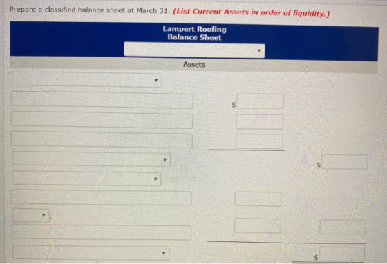 Prepare a classified balance sheet at March 31. (List Current Assets in order of liquidity.) Lampert Roofing Balance Sheet As