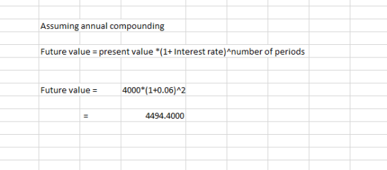 Assuming annual compounding Future value = present value *(1+ Interest rate) number of periods Future value = 4000*(1+0.06)^2