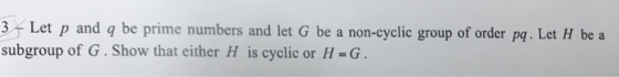 3 Let p and q be prime numbers and let G be a non-cyclic group of order pq. Let H be a subgroup of G.Show that either H is cyclic or H-G.