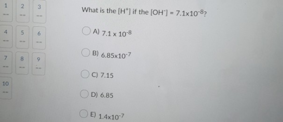 IN What is the (H+) if the [OH-] = 7.1x10-8? OA) 7.1 x 10-8 OB) 6.85x10-7 OC) 7.15 OD) 6.85 OE) 1.4x107