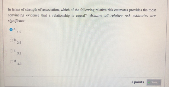 In terms of strength of association, which of the following relative risk estimates provides the most convincing evidence tha