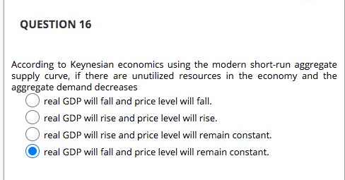 QUESTION 16 According to Keynesian economics using the modern short-run aggregate supply curve, if there are unutilized resou