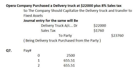 Opera Company Purchased a Delivery truck at $22000 plus 8% Sales tax So The Company Should Capitalize the Delivery truck and transfer to Fixed Assets Journal entry for the same will Be Delivery Truck A/c... Dr Sales Tax $22000 $1760 To Party $23760 ( Being Delivery truck Purchased from the Party) Q7. Pay# 0 2500 655.51 655.51