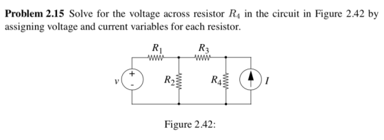 Problem 2.15 Solve for the voltage across resistor R4 in the circuit in Figure 2.42 by assigning voltage and current variables for each resistor. R2 4 Figure 2.42: