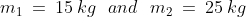 m_1\:=\:15\:kg\:\:\:and\:\:\:m_2\:=\:25\:kg
