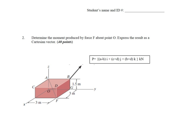 Students name and ID #: 2. Determine the moment produced by force F about point 0. Express the result as a Cartesian vector.
