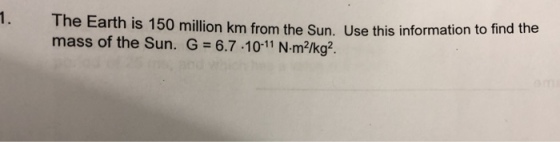 The Earth is 150 million km from mass of the Sun. G 6.7 10-11 N-m2/kg2 the Sun. Use this information to find the