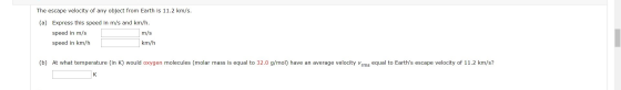 The escape velocity of any object from Earth is 11.2 km/s. (a) Express this speed in m/s and km/h. speed in m/s m/s speed in